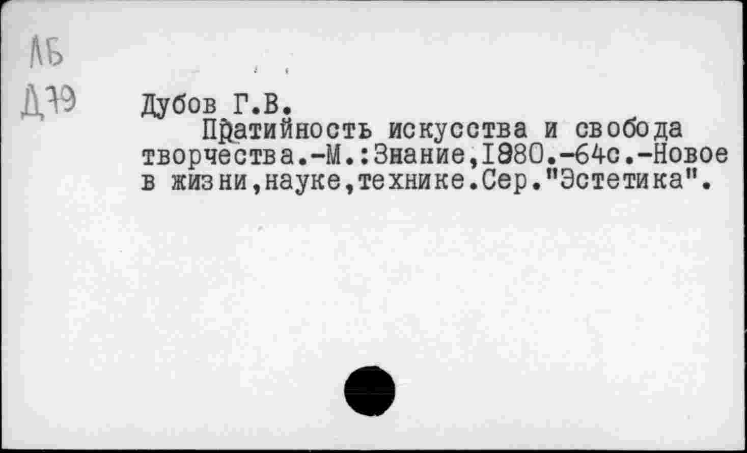 ﻿Дубов Г.В.
П&атийность искусства и свобода творчеств а.-М.:Знание,1880.-64с.-Новое в жиз ни,науке,технике.Сер."Эстетика”.